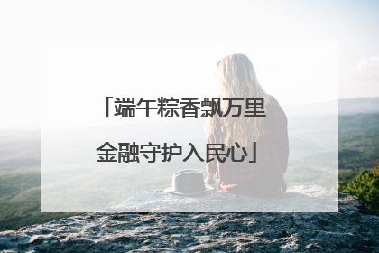 端午粽香飘万里 金融守护入民心