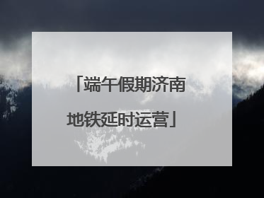 端午假期济南地铁延时运营