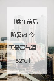 端午前后防暑热 今天最高气温32℃