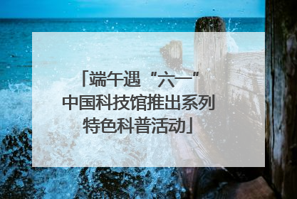 端午遇“六一” 中国科技馆推出系列特色科普活动