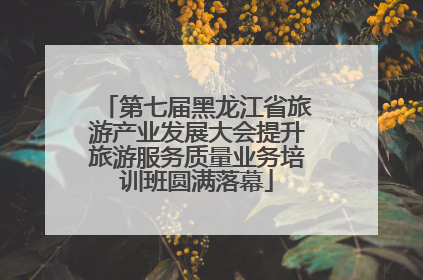 第七届黑龙江省旅游产业发展大会提升旅游服务质量业务培训班圆满落幕