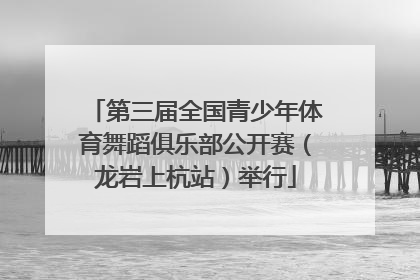 第三届全国青少年体育舞蹈俱乐部公开赛（龙岩上杭站）举行