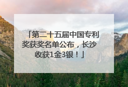 第二十五届中国专利奖获奖名单公布，长沙收获1金3银！
