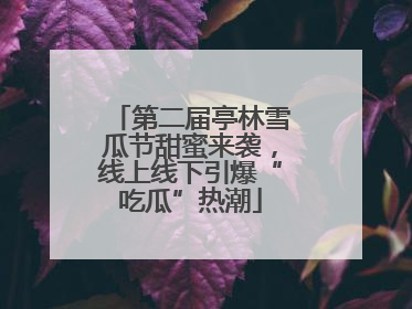 第二届亭林雪瓜节甜蜜来袭，线上线下引爆“吃瓜”热潮