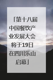 第十八届中国餐饮产业发展大会将于19日在四川乐山启幕