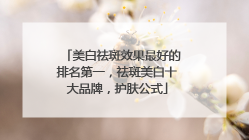 美白祛斑效果最好的排名第一，祛斑美白十大品牌，护肤公式
