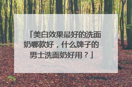 美白效果最好的洗面奶哪款好，什么牌子的男士洗面奶好用？
