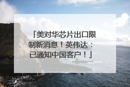 美对华芯片出口限制新消息！英伟达：已通知中国客户！