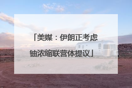 美媒：伊朗正考虑铀浓缩联营体提议