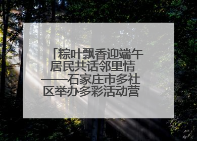 粽叶飘香迎端午 居民共话邻里情——石家庄市多社区举办多彩活动营造节日氛围