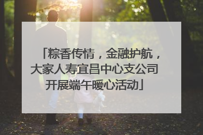 粽香传情，金融护航，大家人寿宜昌中心支公司开展端午暖心活动