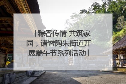 粽香传情 共筑家园，诸暨陶朱街道开展端午节系列活动