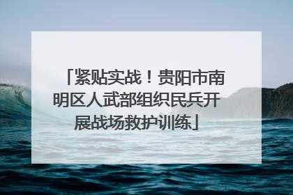 紧贴实战！贵阳市南明区人武部组织民兵开展战场救护训练