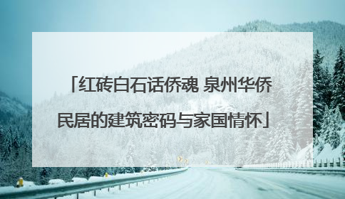 红砖白石话侨魂 泉州华侨民居的建筑密码与家国情怀