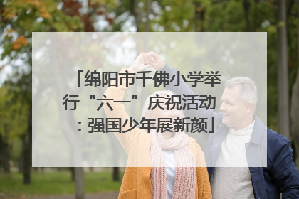 绵阳市千佛小学举行“六一”庆祝活动：强国少年展新颜