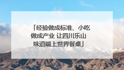 经验做成标准、小吃做成产业 让四川乐山味道端上世界餐桌