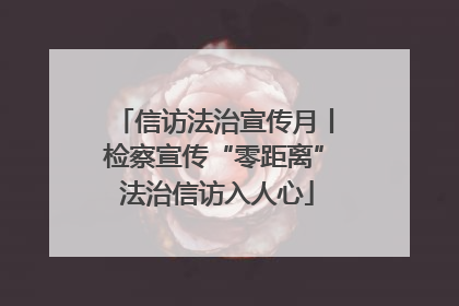 信访法治宣传月丨检察宣传“零距离” 法治信访入人心