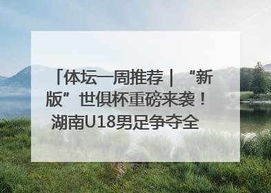 体坛一周推荐｜“新版”世俱杯重磅来袭！湖南U18男足争夺全运资格！郑钦文“草地”很忙……