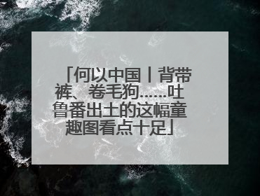 何以中国丨背带裤、卷毛狗……吐鲁番出土的这幅童趣图看点十足