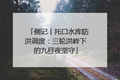 侧记丨托口水库防洪调度：三轮洪峰下的九昼夜坚守