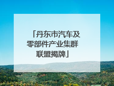 丹东市汽车及零部件产业集群联盟揭牌