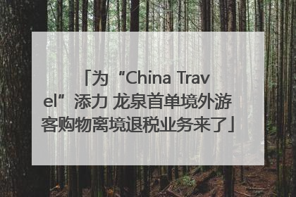 为“China Travel”添力 龙泉首单境外游客购物离境退税业务来了