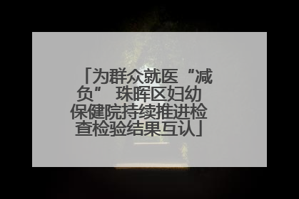 为群众就医“减负” 珠晖区妇幼保健院持续推进检查检验结果互认