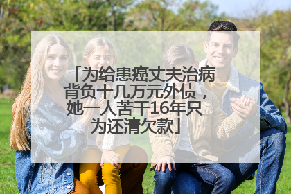 为给患癌丈夫治病背负十几万元外债，她一人苦干16年只为还清欠款