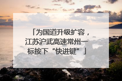 为国道升级扩容，江苏沪武高速常州一标按下“快进键”