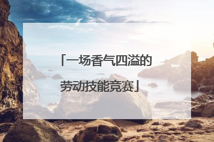 一场香气四溢的劳动技能竞赛