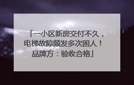 一小区新房交付不久，电梯故障频发多次困人！品牌方：验收合格
