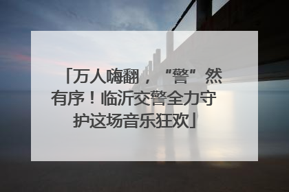 万人嗨翻，“警”然有序！临沂交警全力守护这场音乐狂欢