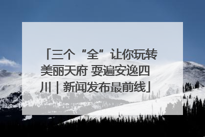 三个“全”让你玩转美丽天府 耍遍安逸四川｜新闻发布最前线