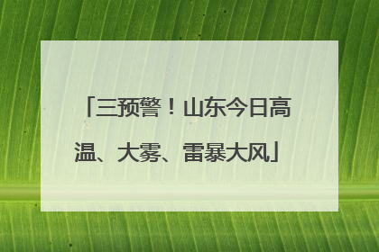 三预警！山东今日高温、大雾、雷暴大风