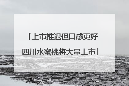 上市推迟但口感更好 四川水蜜桃将大量上市