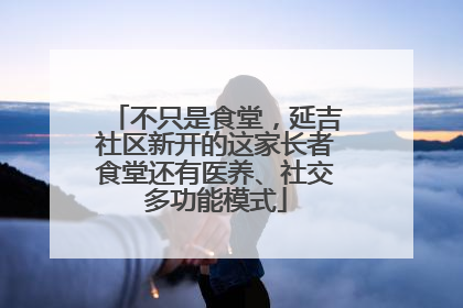 不只是食堂，延吉社区新开的这家长者食堂还有医养、社交多功能模式