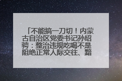 不能搞一刀切！内蒙古自治区党委书记孙绍骋：整治违规吃喝不是阻绝正常人际交往、黯淡人间烟火