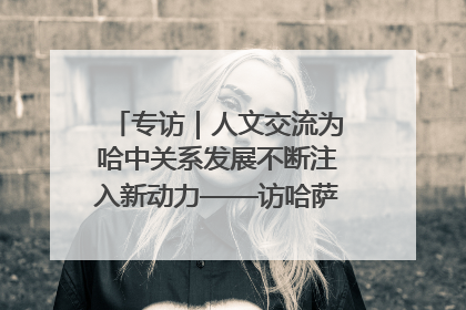 专访｜人文交流为哈中关系发展不断注入新动力——访哈萨克斯坦文化与信息部部长巴拉耶娃