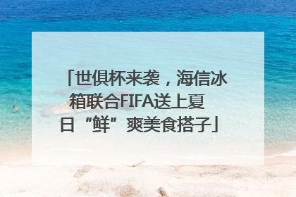 世俱杯来袭，海信冰箱联合FIFA送上夏日“鲜”爽美食搭子