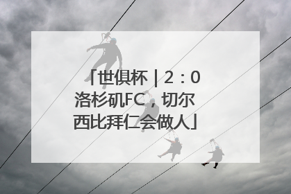 世俱杯｜2：0洛杉矶FC，切尔西比拜仁会做人