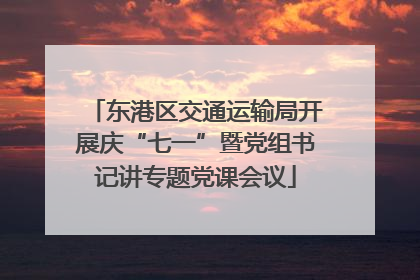 东港区交通运输局开展庆“七一”暨党组书记讲专题党课会议