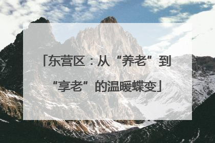 东营区：从“养老”到“享老”的温暖蝶变