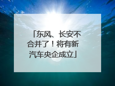 东风、长安不合并了！将有新汽车央企成立
