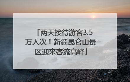 两天接待游客3.5万人次！新疆昆仑山景区迎来客流高峰