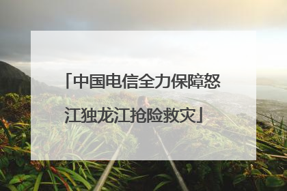 中国电信全力保障怒江独龙江抢险救灾