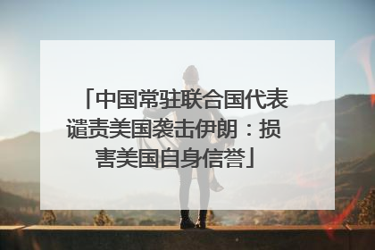 中国常驻联合国代表谴责美国袭击伊朗：损害美国自身信誉
