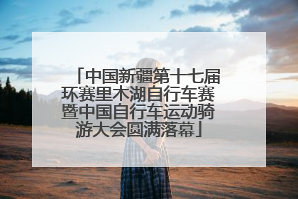 中国新疆第十七届环赛里木湖自行车赛暨中国自行车运动骑游大会圆满落幕