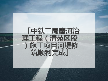 中铁二局唐河治理工程（清苑区段）施工项目河堤修筑顺利完成