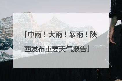中雨！大雨！暴雨！陕西发布重要天气报告