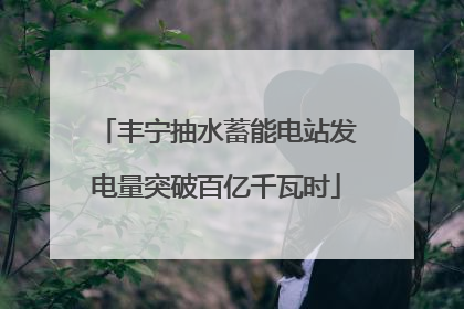 丰宁抽水蓄能电站发电量突破百亿千瓦时